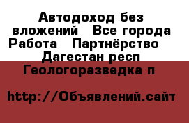 Автодоход без вложений - Все города Работа » Партнёрство   . Дагестан респ.,Геологоразведка п.